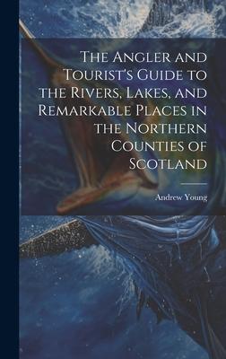 The Angler and Tourist’s Guide to the Rivers, Lakes, and Remarkable Places in the Northern Counties of Scotland