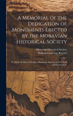 A Memorial of the Dedication of Monuments Erected by the Moravian Historical Society: To Mark the Sites of Ancient Missionary Stations in New York and