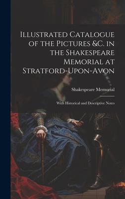Illustrated Catalogue of the Pictures &c. in the Shakespeare Memorial at Stratford-Upon-Avon: With Historical and Descriptive Notes