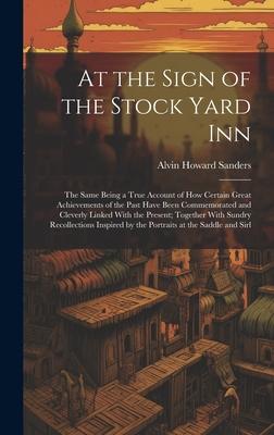 At the Sign of the Stock Yard Inn: The Same Being a True Account of How Certain Great Achievements of the Past Have Been Commemorated and Cleverly Lin