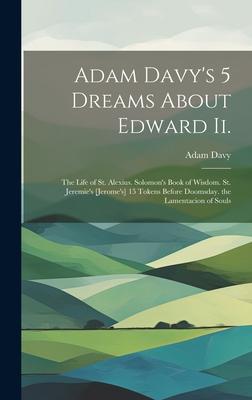 Adam Davy’s 5 Dreams About Edward Ii.: The Life of St. Alexius. Solomon’s Book of Wisdom. St. Jeremie’s [Jerome’s] 15 Tokens Before Doomsday. the Lame