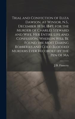 Trial and Conviction of Eliza Dawson, at Winsor, N.S., December 18Th, 1849, for the Murder of Charles Steward and Wife, Her Entire Life and Confession