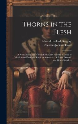 Thorns in the Flesh: A Romance of the War and Ku-Klux Periods. a Voice of Vindication From the South in Answer to A Fool’s Errand and Oth