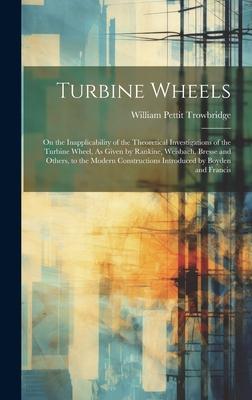 Turbine Wheels: On the Inapplicability of the Theoretical Investigations of the Turbine Wheel, As Given by Rankine, Weisbach, Bresse a