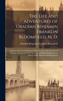 The Life and Adventures of Obadiah Benjamin Franklin Bloomfield, M. D.: A Native of the United States of America, Now On the Tour of Europe. Intersper