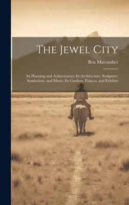 The Jewel City: Its Planning and Achievement; Its Architecture, Sculpture, Symbolism, and Music; Its Gardens, Palaces, and Exhibits