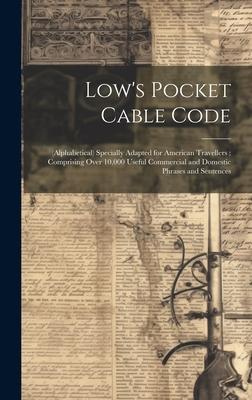 Low’s Pocket Cable Code: (Alphabetical) Specially Adapted for American Travellers; Comprising Over 10,000 Useful Commercial and Domestic Phrase