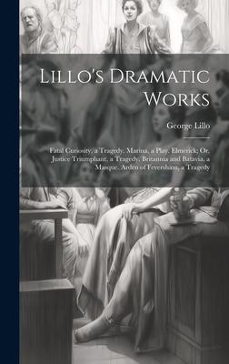 Lillo’s Dramatic Works: Fatal Curiosity, a Tragedy. Marina, a Play. Elmerick; Or, Justice Triumphant, a Tragedy. Britannia and Batavia, a Masq