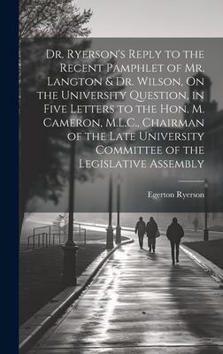 Dr. Ryerson’s Reply to the Recent Pamphlet of Mr. Langton & Dr. Wilson, On the University Question, in Five Letters to the Hon. M. Cameron, M.L.C., Ch