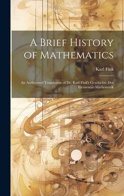 A Brief History of Mathematics: An Authorized Translation of Dr. Karl Fink’s Geschichte Der Elementar-Mathematik
