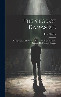 The Siege of Damascus: A Tragedy: As It Is Acted at the Theatre-Royal in Drury-Lane, by His Majesty’s Servants