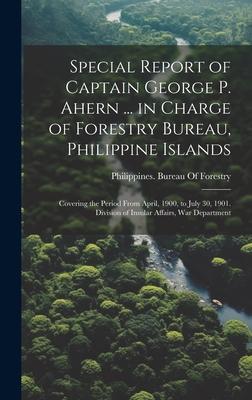 Special Report of Captain George P. Ahern ... in Charge of Forestry Bureau, Philippine Islands: Covering the Period From April, 1900, to July 30, 1901