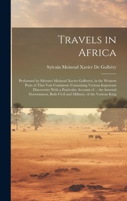 Travels in Africa: Performed by Silvester Mainrad Xavier Golberry, in the Western Parts of That Vast Continent: Containing Various Import