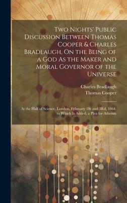 Two Nights’ Public Discussion Between Thomas Cooper & Charles Bradlaugh, On the Being of a God As the Maker and Moral Governor of the Universe: At the
