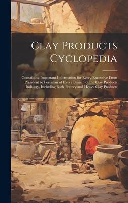 Clay Products Cyclopedia: Containing Important Information for Every Executive From President to Foreman of Every Branch of the Clay Products In