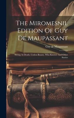 The Miromesnil Edition Of Guy De Maupassant: Strong As Death. Useless Beauty. Who Knows? And Other Stories
