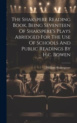 The Shakspere Reading Book, Being Seventeen Of Shakspere’s Plays Abridged For The Use Of Schools And Public Readings By H.c. Bowen