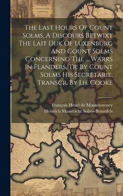 The Last Hours Of Count Solms, A Discours Betwixt The Lait Duk Of Luxenburg And Count Solms Concerning The ... Warrs In Flanders, Tr. By Count Solms H