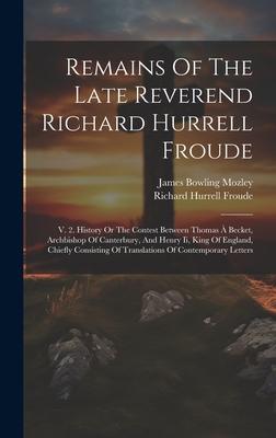 Remains Of The Late Reverend Richard Hurrell Froude: V. 2. History Or The Contest Between Thomas À Becket, Archbishop Of Canterbury, And Henry Ii, Kin