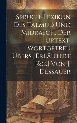 Spruch-lexikon Des Talmud Und Midrasch. Der Urtext, Wortgetreu Übers., Erläutert [&c.] Von J. Dessauer