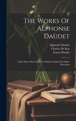 The Works Of Alphonse Daudet: Little What’s-his Name, To Which Is Added The Belle-nivernaise