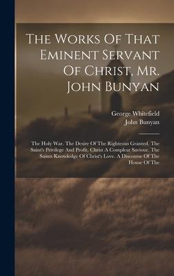 The Works Of That Eminent Servant Of Christ, Mr. John Bunyan: The Holy War. The Desire Of The Righteous Granted. The Saint’s Privilege And Profit. Chr