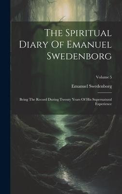 The Spiritual Diary Of Emanuel Swedenborg: Being The Record During Twenty Years Of His Supernatural Experience; Volume 5