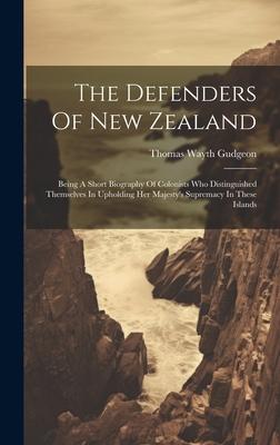 The Defenders Of New Zealand: Being A Short Biography Of Colonists Who Distinguished Themselves In Upholding Her Majesty’s Supremacy In These Island