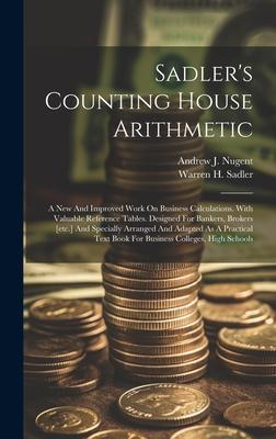 Sadler’s Counting House Arithmetic: A New And Improved Work On Business Calculations. With Valuable Reference Tables. Designed For Bankers, Brokers [e