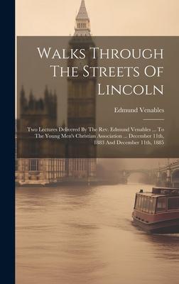 Walks Through The Streets Of Lincoln: Two Lectures Delivered By The Rev. Edmund Venables ... To The Young Men’s Christian Association ... December 11t