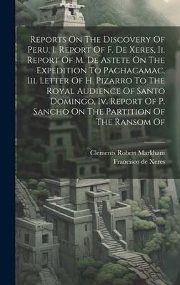 Reports On The Discovery Of Peru. I. Report Of F. De Xeres, Ii. Report Of M. De Astete On The Expedition To Pachacamac, Iii. Letter Of H. Pizarro To T