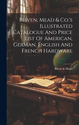 Bliven, Mead & Co.’s Illustrated Catalogue And Price List Of American, German, English And French Hardware