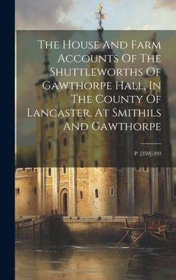 The House And Farm Accounts Of The Shuttleworths Of Gawthorpe Hall, In The County Of Lancaster, At Smithils And Gawthorpe: P. [259]-393