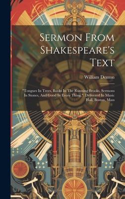 Sermon From Shakespeare’s Text: tongues In Trees, Books In The Running Brooks, Sermons In Stones, And Good In Every Thing. Delivered In Music Hall,