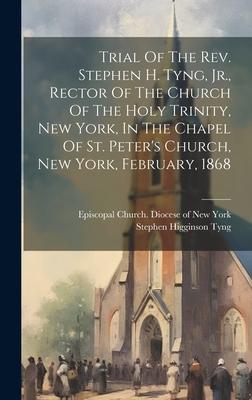 Trial Of The Rev. Stephen H. Tyng, Jr., Rector Of The Church Of The Holy Trinity, New York, In The Chapel Of St. Peter’s Church, New York, February, 1