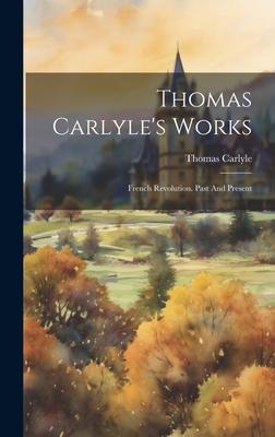 Thomas Carlyle’s Works: French Revolution. Past And Present