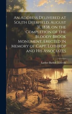 An Address Delivered at South Deerfield, August 31, 1838, on the Completion of the Bloody Brook Monument, Erected in Memory of Capt. Lothrop and His A