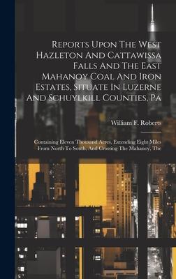 Reports Upon The West Hazleton And Cattawissa Falls And The East Mahanoy Coal And Iron Estates, Situate In Luzerne And Schuylkill Counties, Pa: Contai