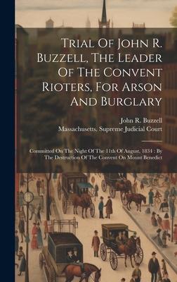 Trial Of John R. Buzzell, The Leader Of The Convent Rioters, For Arson And Burglary: Committed On The Night Of The 11th Of August, 1834: By The Destru