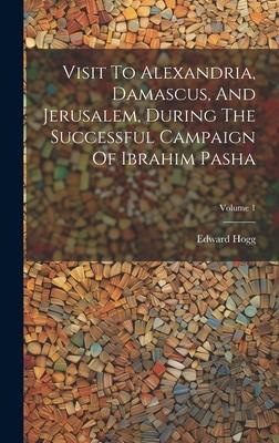 Visit To Alexandria, Damascus, And Jerusalem, During The Successful Campaign Of Ibrahim Pasha; Volume 1