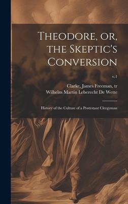 Theodore, or, the Skeptic’s Conversion: History of the Culture of a Protestant Clergyman; v.1