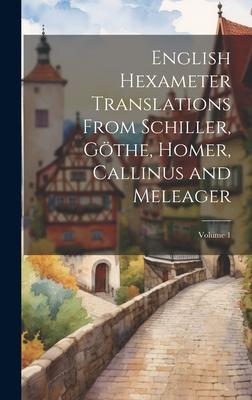 English Hexameter Translations From Schiller, Göthe, Homer, Callinus and Meleager; Volume 1