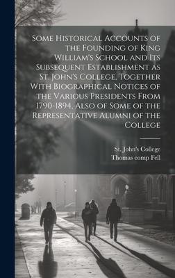 Some Historical Accounts of the Founding of King William’s School and Its Subsequent Establishment as St. John’s College, Together With Biographical N