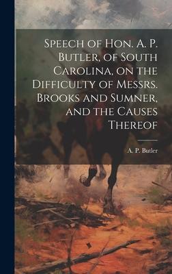 Speech of Hon. A. P. Butler, of South Carolina, on the Difficulty of Messrs. Brooks and Sumner, and the Causes Thereof