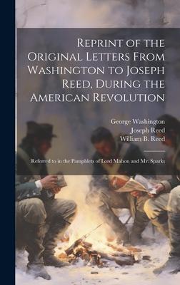 Reprint of the Original Letters From Washington to Joseph Reed, During the American Revolution: Referred to in the Pamphlets of Lord Mahon and Mr. Spa