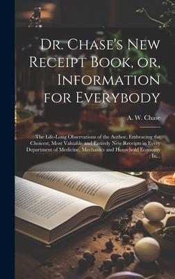 Dr. Chase’s New Receipt Book, or, Information for Everybody [microform]: The Life-long Observations of the Author, Embracing the Choicest, Most Valuab