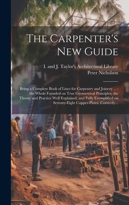 The Carpenter’s New Guide: Being a Complete Book of Lines for Carpentry and Joinery ...: the Whole Founded on True Geometrical Principles, the Th