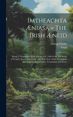 Imtheachta Æniasa = The Irish Æneid: Being a Translation Made Before A.D. 1400 of the XII Books of Vergil’s Æneid Into Gaelic: the Irish Text, With Tr