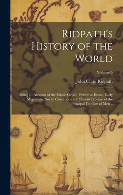 Ridpath’s History of the World; Being an Account of the Ethnic Origin, Primitive Estate, Early Migrations, Social Conditions and Present Promise of th