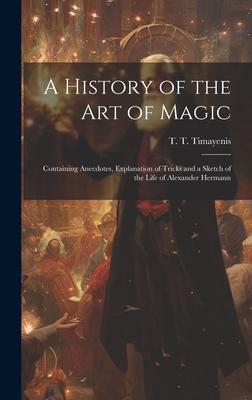 A History of the Art of Magic: Containing Anecdotes, Explanation of Tricks and a Sketch of the Life of Alexander Hermann